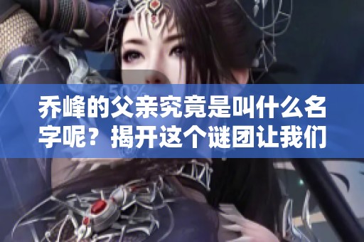 乔峰的父亲究竟是叫什么名字呢？揭开这个谜团让我们一起探索吧！
