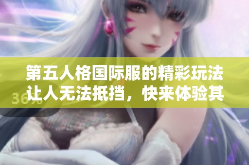 第五人格国际服的精彩玩法让人无法抵挡，快来体验其中的乐趣吧