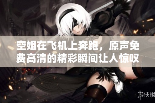 空姐在飞机上奔跑，原声免费高清的精彩瞬间让人惊叹