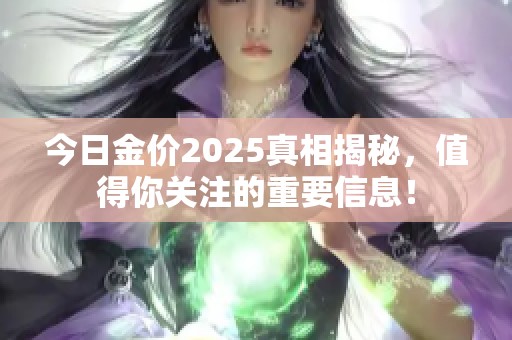 今日金价2025真相揭秘，值得你关注的重要信息！
