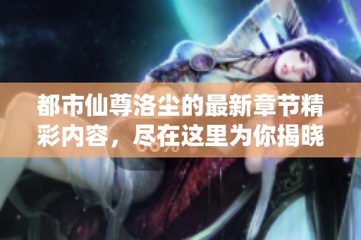 都市仙尊洛尘的最新章节精彩内容，尽在这里为你揭晓！