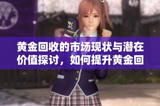 黄金回收的市场现状与潜在价值探讨，如何提升黄金回收率值得关注