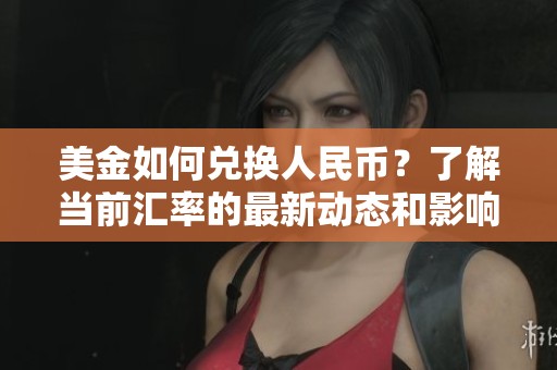 美金如何兑换人民币？了解当前汇率的最新动态和影响因素