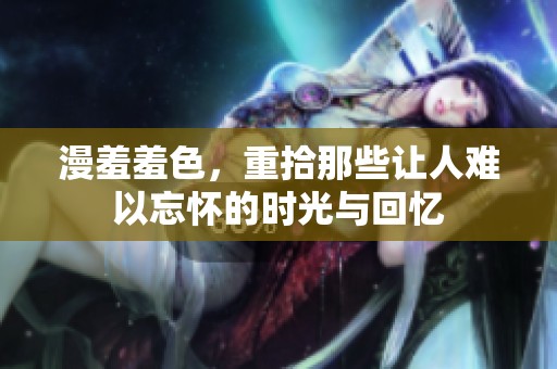 漫羞羞色，重拾那些让人难以忘怀的时光与回忆