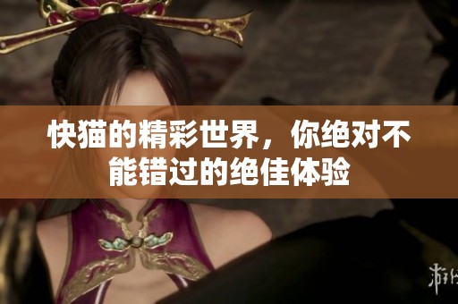 快猫的精彩世界，你绝对不能错过的绝佳体验