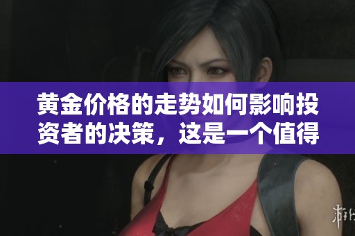 黄金价格的走势如何影响投资者的决策，这是一个值得关注的话题。