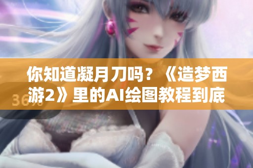 你知道凝月刀吗？《造梦西游2》里的AI绘图教程到底靠谱吗
