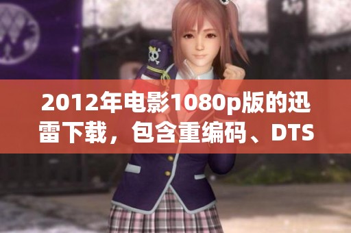 2012年电影1080p版的迅雷下载，包含重编码、DTS-HD MA5.1音轨与16Gbt文件大小