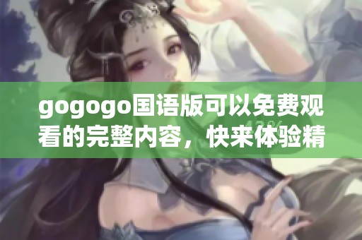 gogogo国语版可以免费观看的完整内容，快来体验精彩影视！