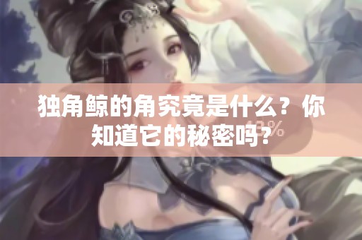 独角鲸的角究竟是什么？你知道它的秘密吗？