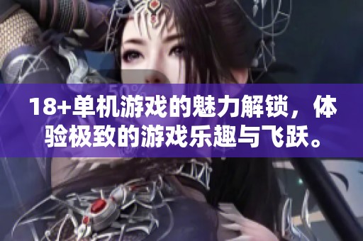 18+单机游戏的魅力解锁，体验极致的游戏乐趣与飞跃。