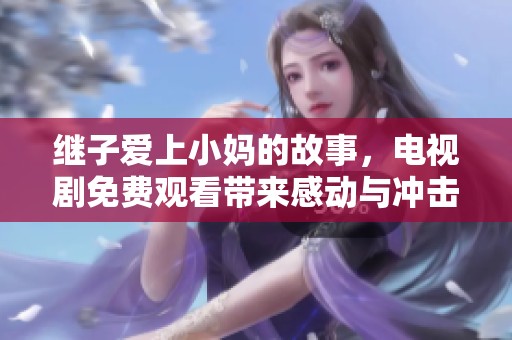 继子爱上小妈的故事，电视剧免费观看带来感动与冲击