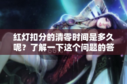 红灯扣分的清零时间是多久呢？了解一下这个问题的答案吧！