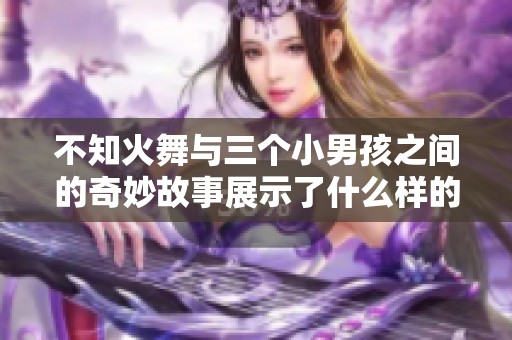 不知火舞与三个小男孩之间的奇妙故事展示了什么样的友谊与冒险