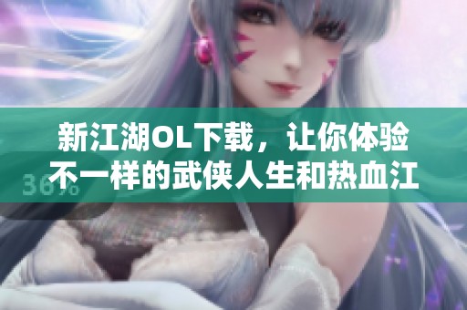 新江湖OL下载，让你体验不一样的武侠人生和热血江湖的魅力！