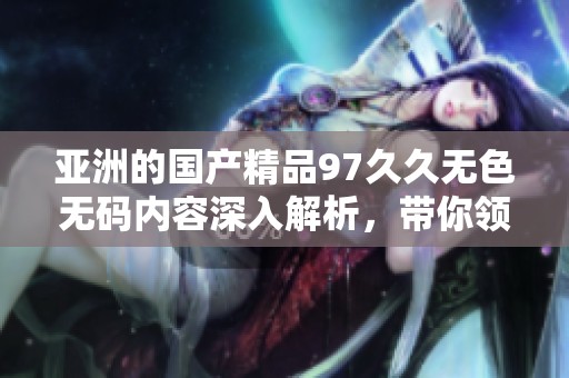 亚洲的****97**无色**内容深入解析，带你领略其中的精彩与魅力