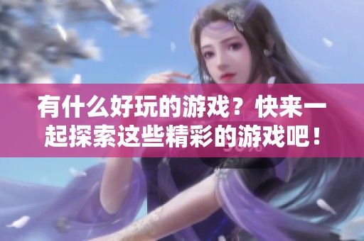 有什么好玩的游戏？快来一起探索这些精彩的游戏吧！