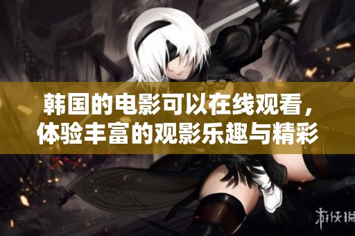 韩国的电影可以在线观看，体验丰富的观影乐趣与精彩内容