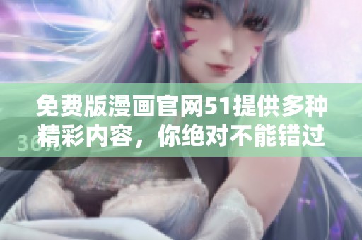 免费版漫画官网51提供多种精彩内容，你绝对不能错过这个平台