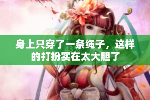 身上只穿了一条绳子，这样的打扮实在太大胆了