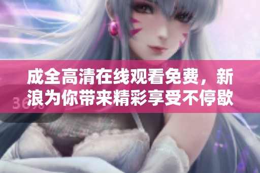 成全高清在线观看免费，新浪为你带来精彩享受不停歇！