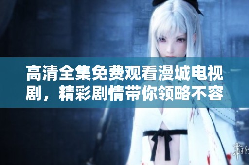 高清全集免费观看漫城电视剧，精彩剧情带你领略不容错过的视听盛宴