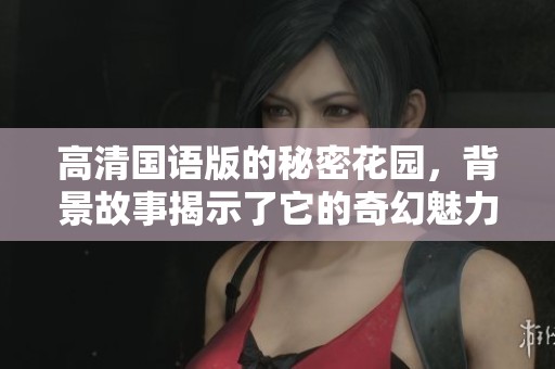 高清国语版的秘密花园，背景故事揭示了它的奇幻魅力与神秘色彩