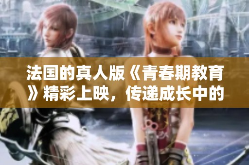 法国的真人版《青春期教育》精彩上映，传递成长中的重要教育理念