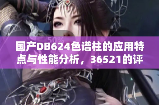 国产DB624色谱柱的应用特点与性能分析，36521的评价及市场前景探讨