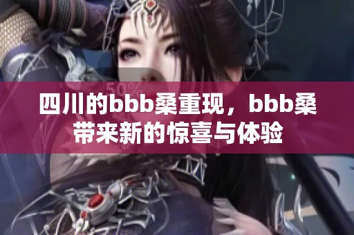 四川的bbb桑重现，bbb桑带来新的惊喜与体验
