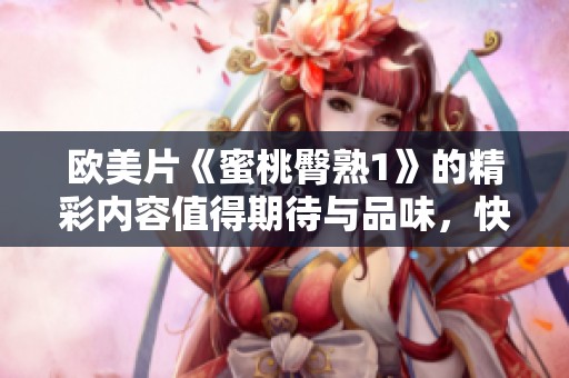 欧美片《蜜桃臀熟1》的精彩内容值得期待与品味，快来一起体验这份独特魅力！