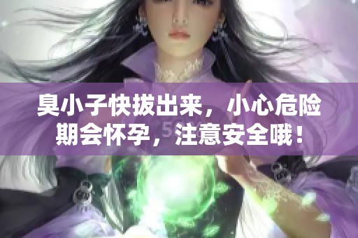 臭小子快拔出来，小心危险期会怀孕，注意安全哦！