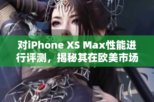 对iPhone XS Max性能进行评测，揭秘其在欧美市场的表现与体验