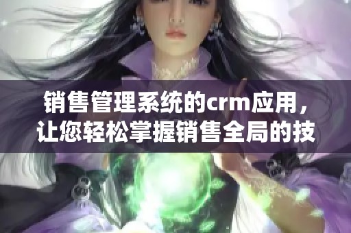 销售管理系统的crm应用，让您轻松掌握销售全局的技巧与策略