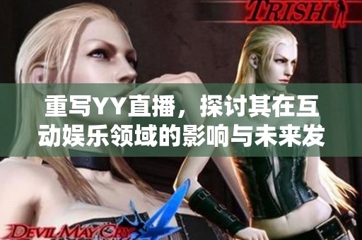 重写YY直播，探讨其在互动娱乐领域的影响与未来发展