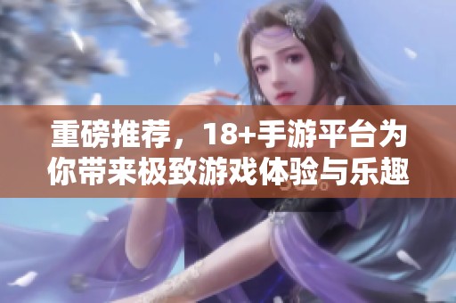 重磅推荐，18+手游平台为你带来极致游戏体验与乐趣！