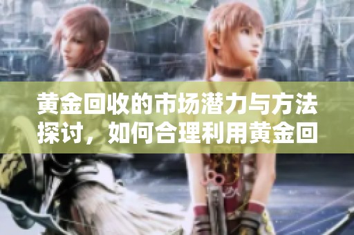 黄金回收的市场潜力与方法探讨，如何合理利用黄金回收资源