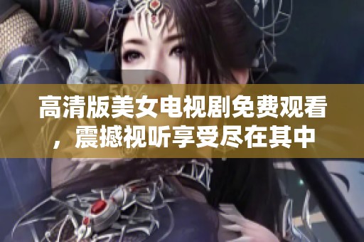 高清版美女电视剧免费观看，震撼视听享受尽在其中