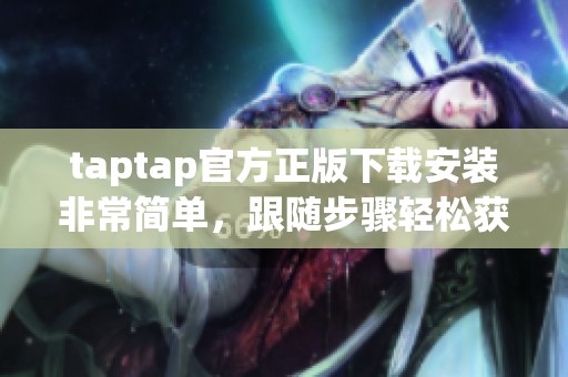 taptap官方正版下载安装非常简单，跟随步骤轻松获取最新版本