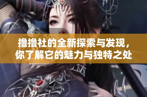 撸撸社的全新探索与发现，你了解它的魅力与独特之处吗