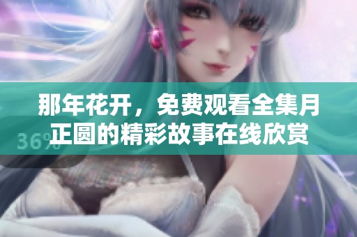 那年花开，免费观看全集月正圆的精彩故事在线欣赏
