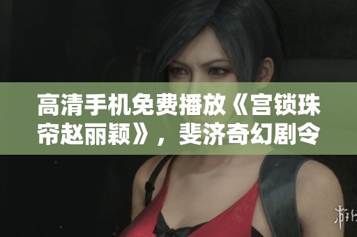 高清手机免费播放《宫锁珠帘赵丽颖》，斐济奇幻剧令人惊艳