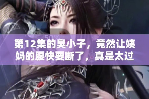 第12集的臭小子，竟然让姨妈的腰快要断了，真是太过于调皮了！
