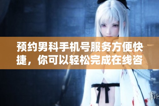 预约男科手机号服务方便快捷，你可以轻松完成在线咨询和检查安排
