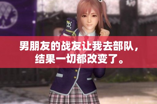 男朋友的战友让我去部队，结果一切都改变了。