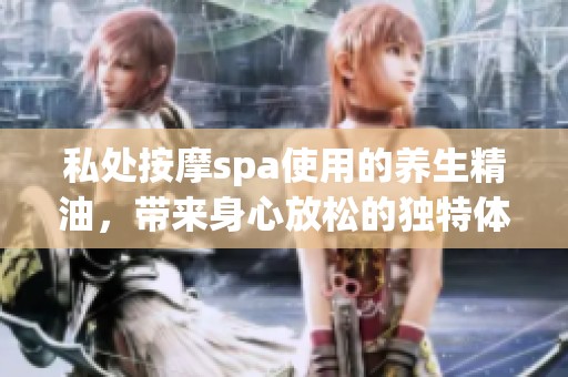 私处按摩spa使用的养生精油，带来身心放松的独特体验