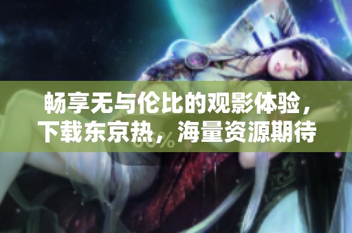 畅享无与伦比的观影体验，下载东京热，海量资源期待你来发掘！