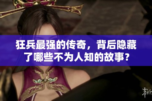 狂兵最强的传奇，背后隐藏了哪些不为人知的故事？