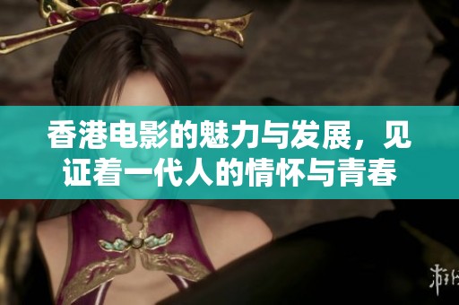 香港电影的魅力与发展，见证着一代人的情怀与青春