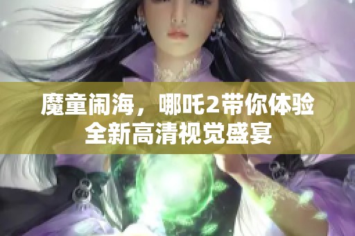 魔童闹海，哪吒2带你体验全新高清视觉盛宴